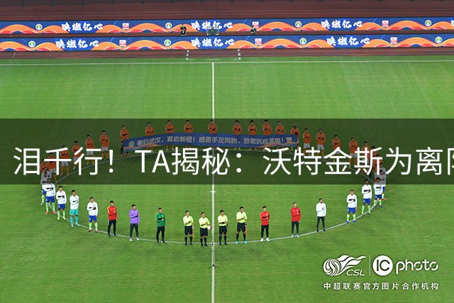 泪千行！TA揭秘：沃特金斯为离队罢训罢赛，告别时埃梅里流下眼泪