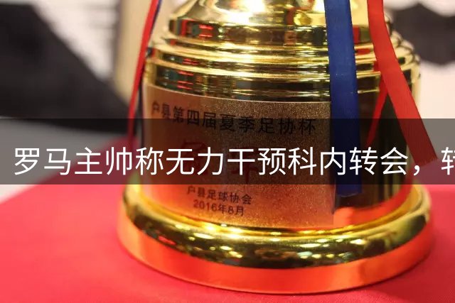 罗马主帅称无力干预科内转会，转会窗关闭前无报价